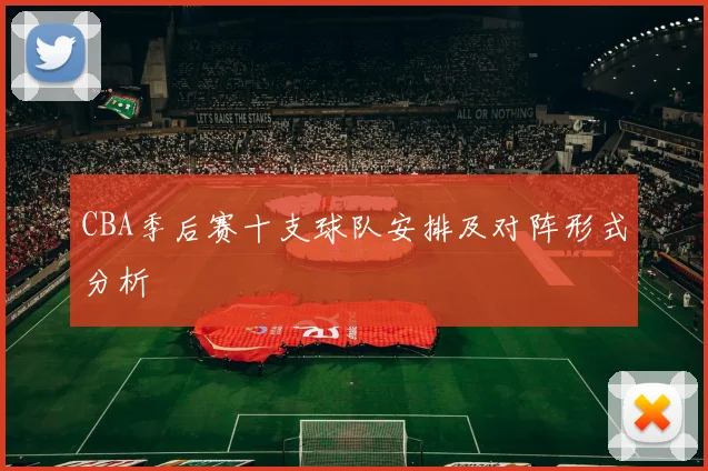 CBA季后赛十支球队安排及对阵形式分析