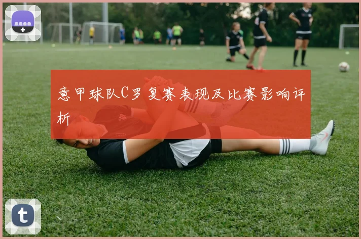 意甲球队C罗复赛表现及比赛影响评析