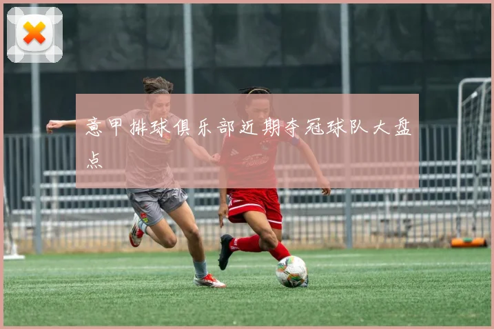 意甲排球俱乐部近期夺冠球队大盘点