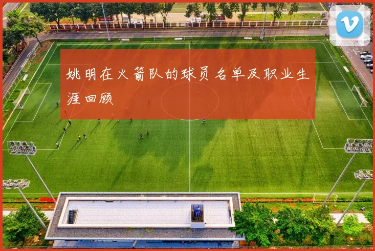 姚明在火箭队的球员名单及职业生涯回顾