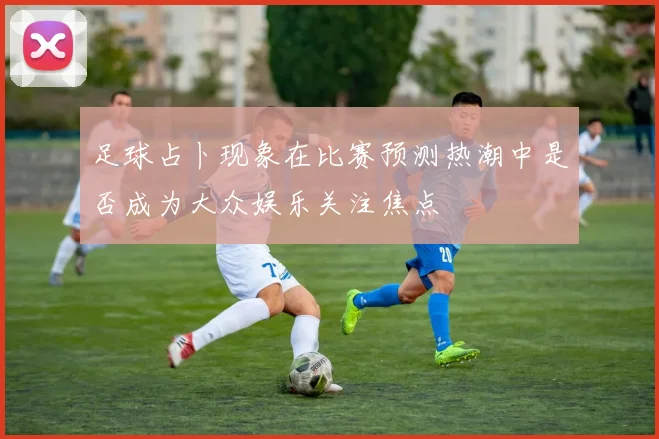 足球占卜现象在比赛预测热潮中是否成为大众娱乐关注焦点