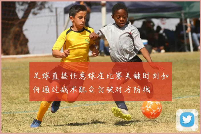 足球直接任意球在比赛关键时刻如何通过战术配合打破对方防线